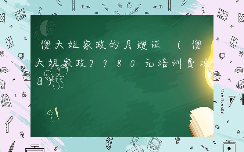 傻大姐家政的月嫂证 (傻大姐家政2980元培训费项目)